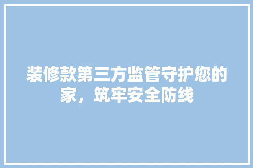 装修款第三方监管守护您的家，筑牢安全防线