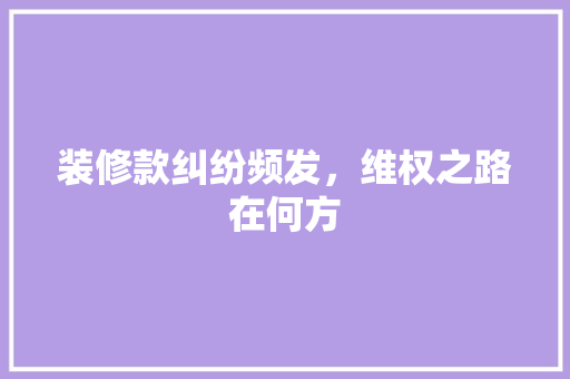 装修款纠纷频发，维权之路在何方