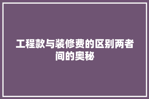 工程款与装修费的区别两者间的奥秘