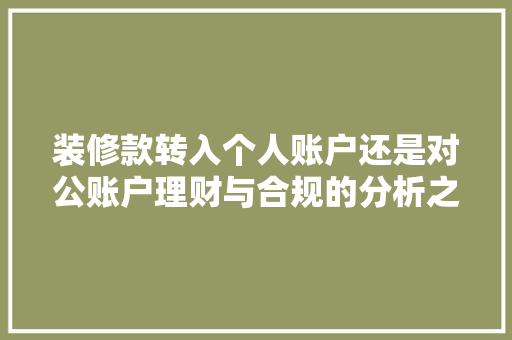 装修款转入个人账户还是对公账户理财与合规的分析之路