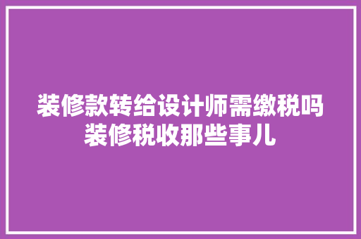 装修款转给设计师需缴税吗装修税收那些事儿