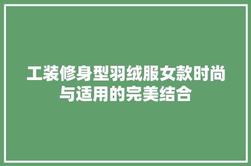 工装修身型羽绒服女款时尚与适用的完美结合
