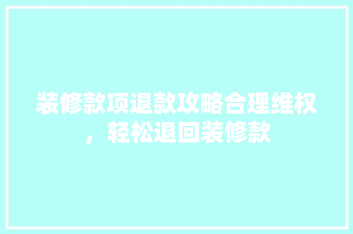 装修款项退款攻略合理维权，轻松退回装修款