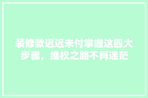 装修款迟迟未付掌握这四大步骤，维权之路不再迷茫