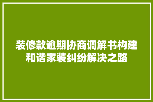 装修款逾期协商调解书构建和谐家装纠纷解决之路