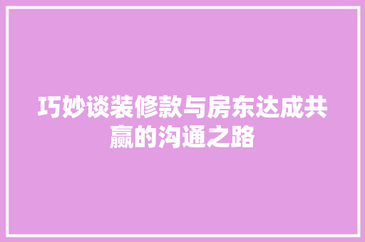 巧妙谈装修款与房东达成共赢的沟通之路