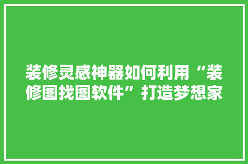 装修灵感神器如何利用“装修图找图软件”打造梦想家园