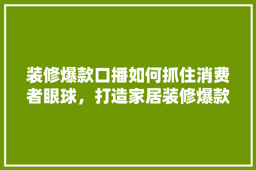装修爆款口播如何抓住消费者眼球，打造家居装修爆款