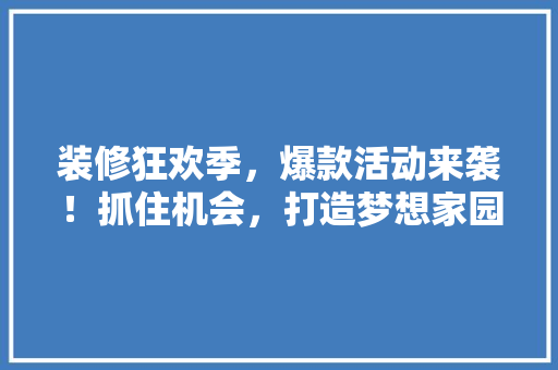 装修狂欢季，爆款活动来袭！抓住机会，打造梦想家园！