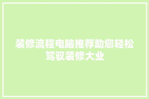 装修流程电脑推荐助您轻松驾驭装修大业