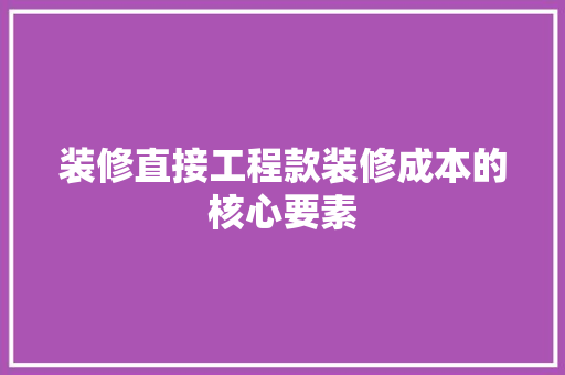 装修直接工程款装修成本的核心要素