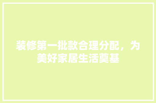 装修第一批款合理分配，为美好家居生活奠基