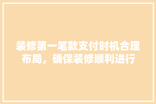 装修第一笔款支付时机合理布局，确保装修顺利进行