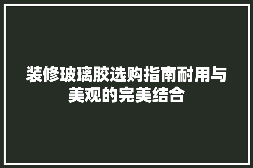 装修玻璃胶选购指南耐用与美观的完美结合