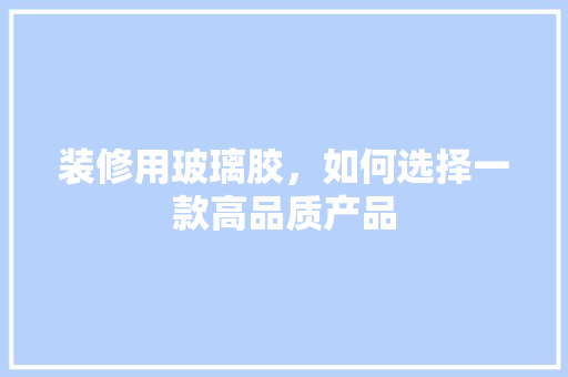 装修用玻璃胶，如何选择一款高品质产品