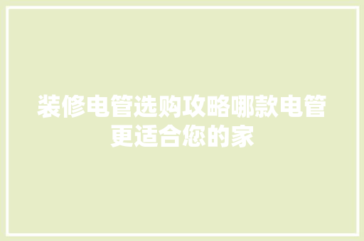 装修电管选购攻略哪款电管更适合您的家