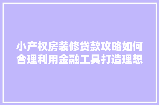 小产权房装修贷款攻略如何合理利用金融工具打造理想家园