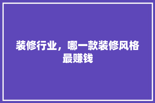 装修行业，哪一款装修风格最赚钱