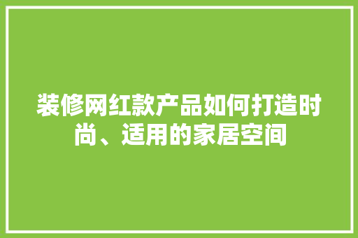 装修网红款产品如何打造时尚、适用的家居空间