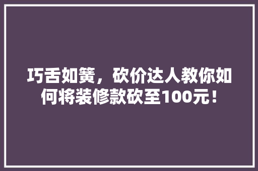 巧舌如簧，砍价达人教你如何将装修款砍至100元！