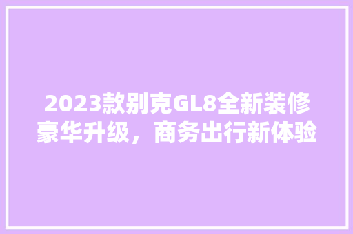 2023款别克GL8全新装修豪华升级，商务出行新体验