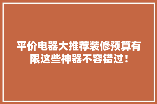 平价电器大推荐装修预算有限这些神器不容错过！