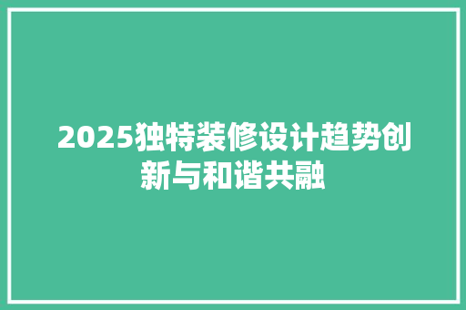 2025独特装修设计趋势创新与和谐共融