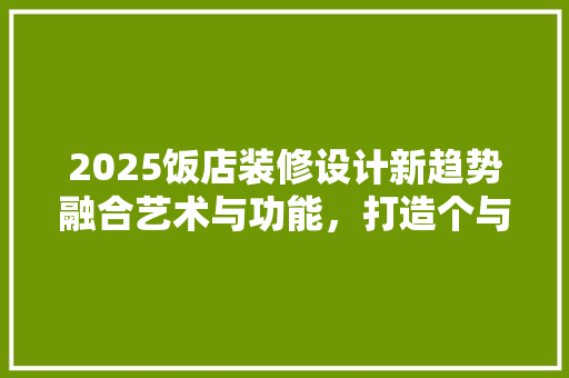 2025饭店装修设计新趋势融合艺术与功能，打造个与舒适共存的空间