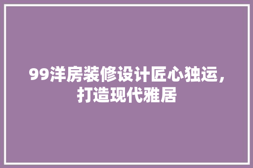 99洋房装修设计匠心独运，打造现代雅居