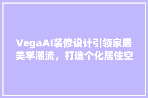 VegaAI装修设计引领家居美学潮流，打造个化居住空间