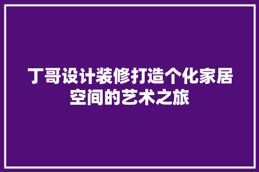 丁哥设计装修打造个化家居空间的艺术之旅