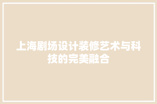 上海剧场设计装修艺术与科技的完美融合