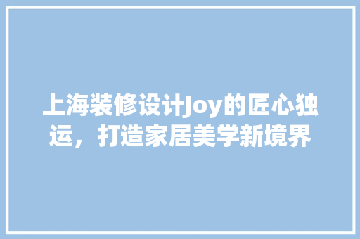 上海装修设计Joy的匠心独运，打造家居美学新境界