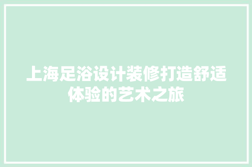 上海足浴设计装修打造舒适体验的艺术之旅