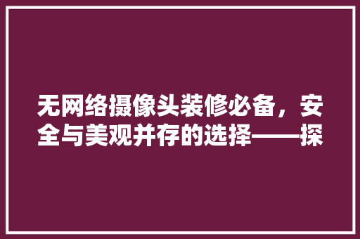 无网络摄像头装修必备，安全与美观并存的选择——探析最佳产品