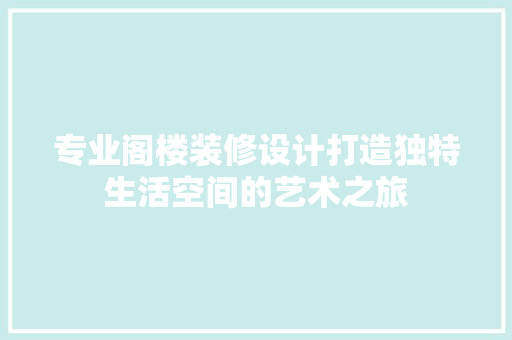 专业阁楼装修设计打造独特生活空间的艺术之旅