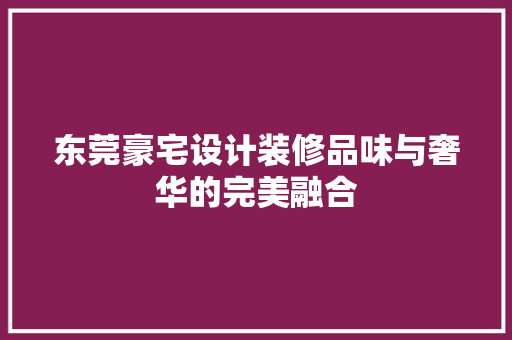 东莞豪宅设计装修品味与奢华的完美融合