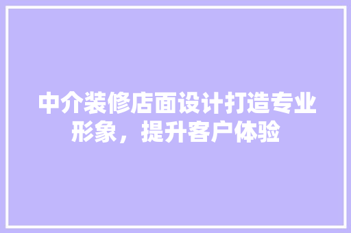 中介装修店面设计打造专业形象，提升客户体验