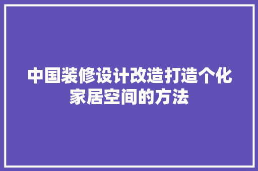 中国装修设计改造打造个化家居空间的方法
