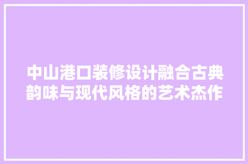 中山港口装修设计融合古典韵味与现代风格的艺术杰作