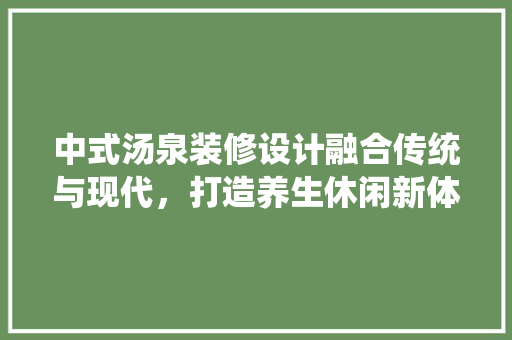 中式汤泉装修设计融合传统与现代，打造养生休闲新体验