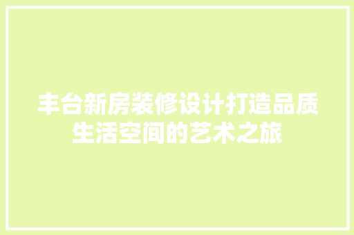 丰台新房装修设计打造品质生活空间的艺术之旅