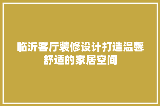临沂客厅装修设计打造温馨舒适的家居空间