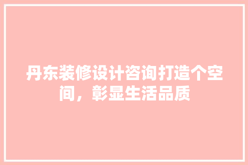 丹东装修设计咨询打造个空间，彰显生活品质