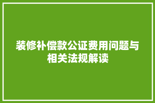 装修补偿款公证费用问题与相关法规解读