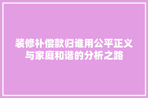装修补偿款归谁用公平正义与家庭和谐的分析之路