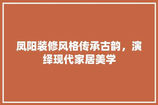 凤阳装修风格传承古韵，演绎现代家居美学