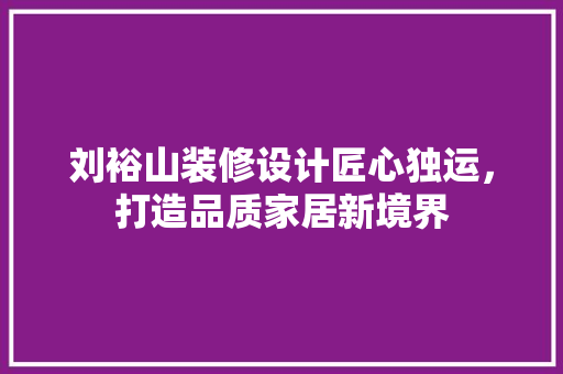 刘裕山装修设计匠心独运，打造品质家居新境界