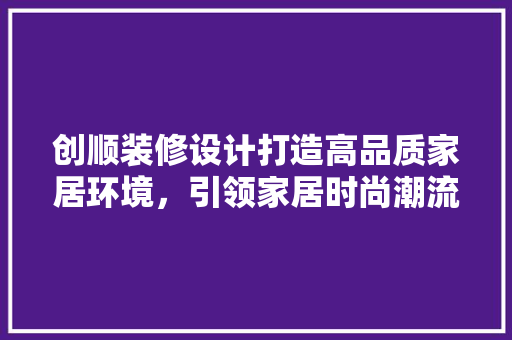 创顺装修设计打造高品质家居环境，引领家居时尚潮流