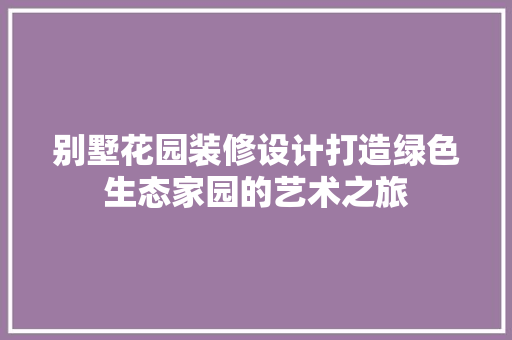别墅花园装修设计打造绿色生态家园的艺术之旅
